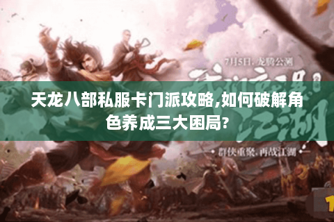 天龙八部私服卡门派攻略,如何破解角色养成三大困局?