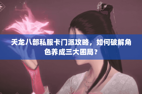 天龙八部私服卡门派攻略，如何破解角色养成三大困局？