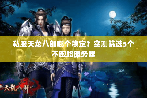 私服天龙八部哪个稳定？实测筛选5个不跑路服务器