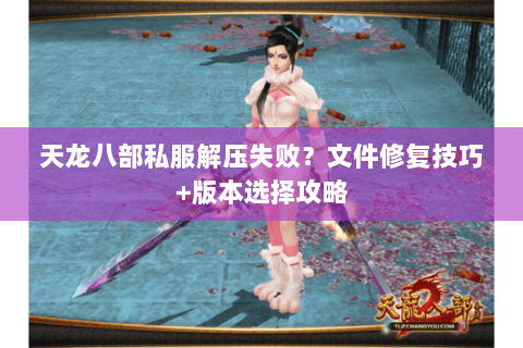 天龙八部私服解压失败？文件修复技巧+版本选择攻略