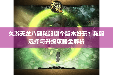 久游天龙八部私服哪个版本好玩？私服选择与升级攻略全解析