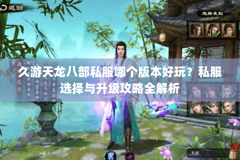 久游天龙八部私服哪个版本好玩？私服选择与升级攻略全解析