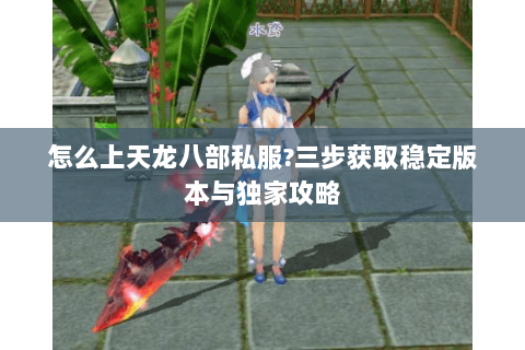怎么上天龙八部私服？三步获取稳定版本与独家攻略