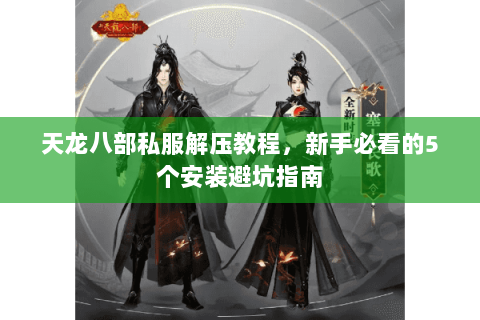 天龙八部私服解压教程，新手必看的5个安装避坑指南