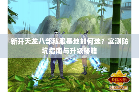 新开天龙八部私服基地如何选？实测防坑指南与升级秘籍