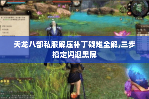 天龙八部私服解压补丁疑难全解,三步搞定闪退黑屏