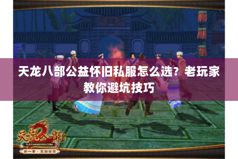 天龙八部公益怀旧私服怎么选？老玩家教你避坑技巧
