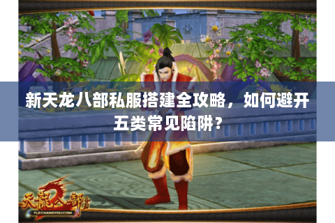 新天龙八部私服搭建全攻略，如何避开五类常见陷阱？