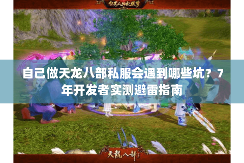 自己做天龙八部私服会遇到哪些坑？7年开发者实测避雷指南