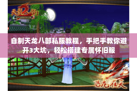自制天龙八部私服教程，手把手教你避开3大坑，轻松搭建专属怀旧服