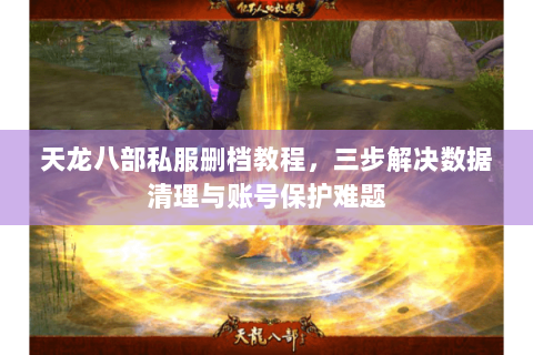 天龙八部私服删档教程，三步解决数据清理与账号保护难题