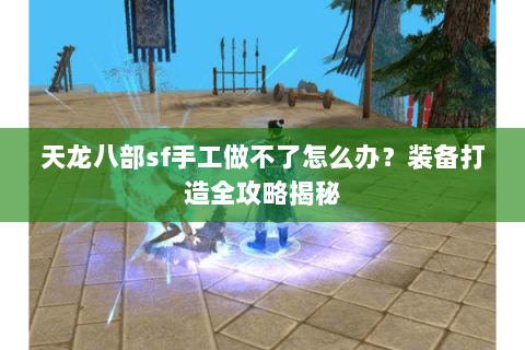 天龙八部sf手工做不了怎么办？装备打造全攻略揭秘