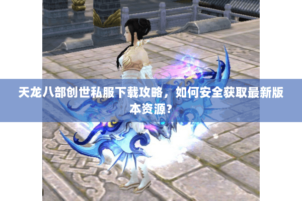 天龙八部创世私服下载攻略，如何安全获取最新版本资源？