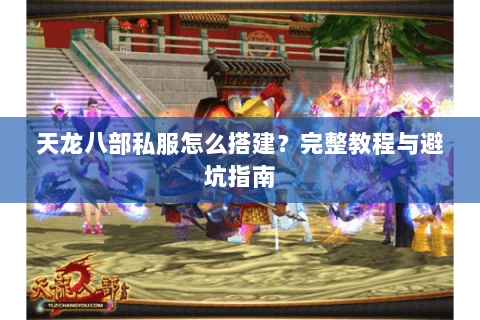 天龙八部私服怎么搭建？完整教程与避坑指南