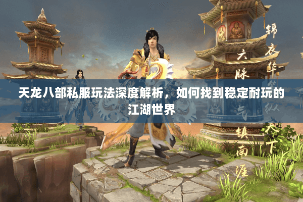天龙八部私服玩法深度解析，如何找到稳定耐玩的江湖世界