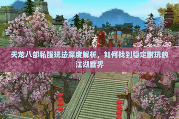 天龙八部私服玩法深度解析，如何找到稳定耐玩的江湖世界