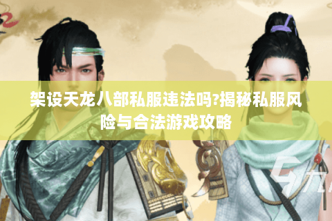 架设天龙八部私服违法吗?揭秘私服风险与合法游戏攻略