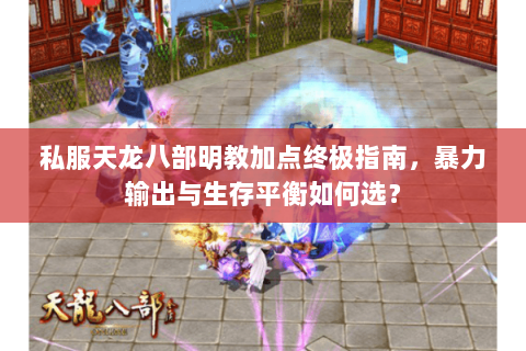 私服天龙八部明教加点终极指南,暴力输出与生存平衡如何选? 私服天龙八部明教加点终极指南,暴力输出与生存平衡如何选?
