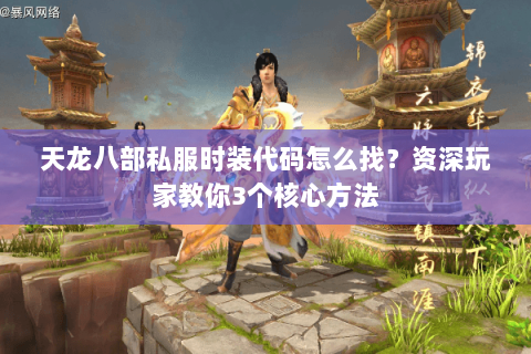 天龙八部私服时装代码怎么找？资深玩家教你3个核心方法
