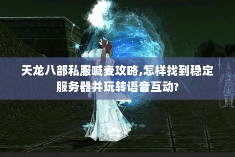 天龙八部私服喊麦攻略,怎样找到稳定服务器并玩转语音互动?