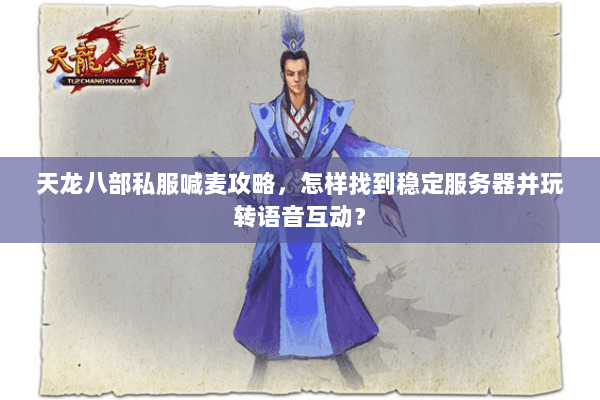 天龙八部私服喊麦攻略，怎样找到稳定服务器并玩转语音互动？