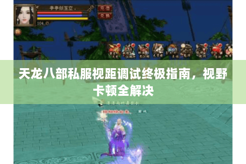 天龙八部私服视距调试终极指南，视野卡顿全解决