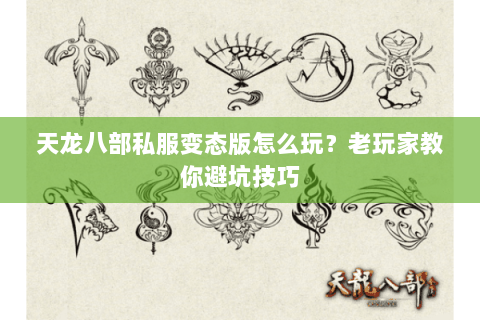 天龙八部私服变态版怎么玩？老玩家教你避坑技巧