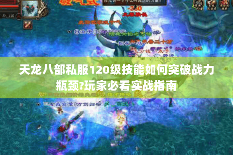 天龙八部私服120级技能如何突破战力瓶颈？玩家必看实战指南