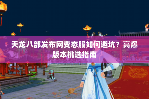 天龙八部发布网变态服如何避坑？高爆版本挑选指南