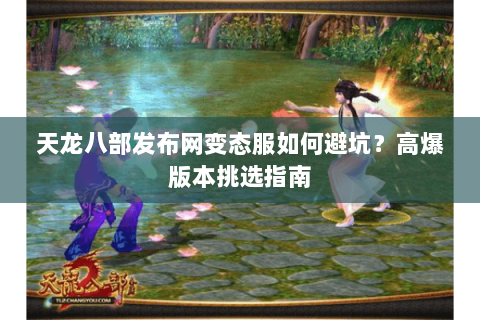天龙八部发布网变态服如何避坑？高爆版本挑选指南