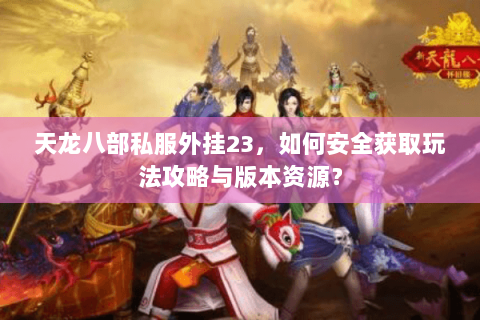 天龙八部私服外挂23，如何安全获取玩法攻略与版本资源？