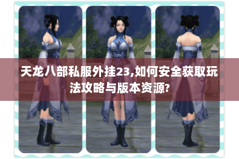 天龙八部私服外挂23，如何安全获取玩法攻略与版本资源？