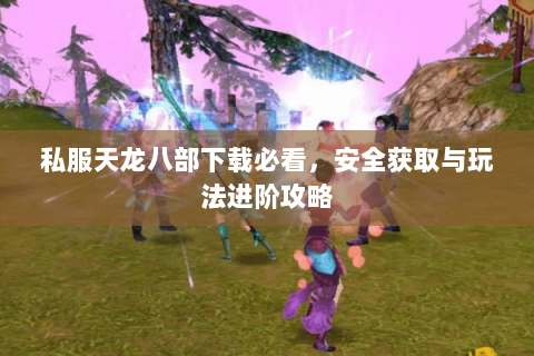私服天龙八部下载必看，安全获取与玩法进阶攻略