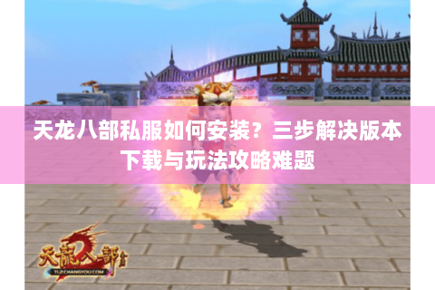 天龙八部私服如何安装？三步解决版本下载与玩法攻略难题