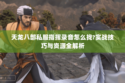 天龙八部私服指挥录音怎么找?实战技巧与资源全解析