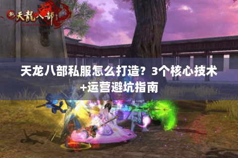天龙八部私服怎么打造？3个核心技术+运营避坑指南