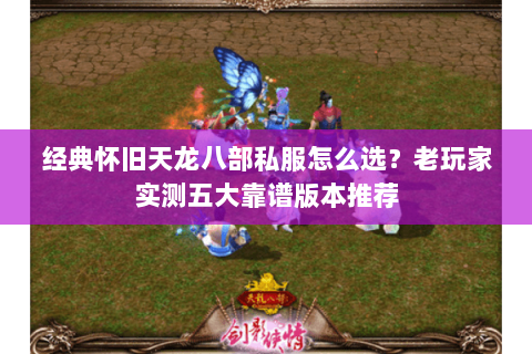 经典怀旧天龙八部私服怎么选？老玩家实测五大靠谱版本推荐