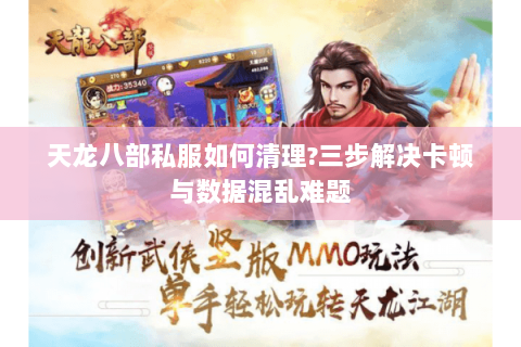 天龙八部私服如何清理?三步解决卡顿与数据混乱难题