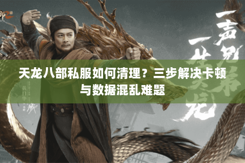 天龙八部私服如何清理？三步解决卡顿与数据混乱难题