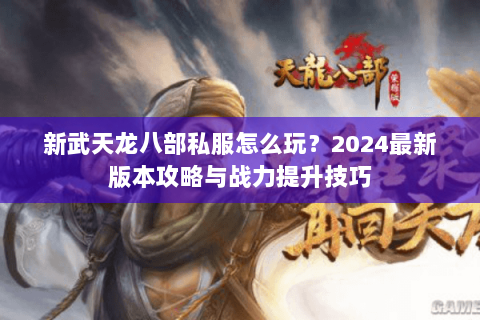 新武天龙八部私服怎么玩？2024最新版本攻略与战力提升技巧