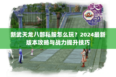 新武天龙八部私服怎么玩？2024最新版本攻略与战力提升技巧