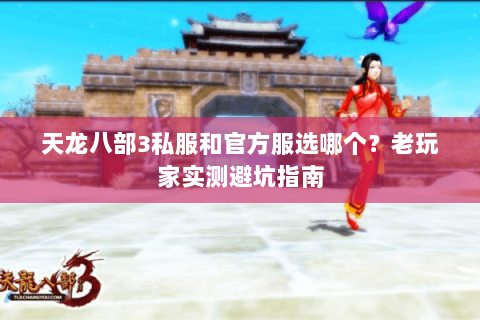 天龙八部3私服和官方服选哪个？老玩家实测避坑指南