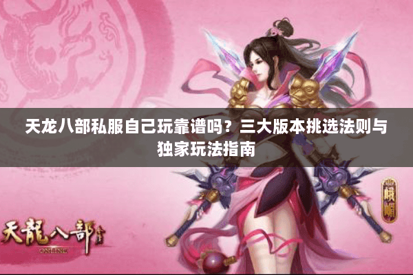 天龙八部私服自己玩靠谱吗？三大版本挑选法则与独家玩法指南