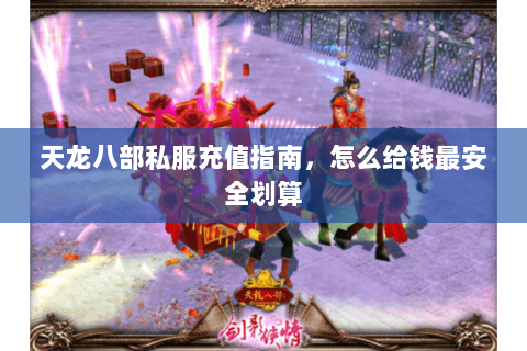 天龙八部私服充值指南，怎么给钱最安全划算