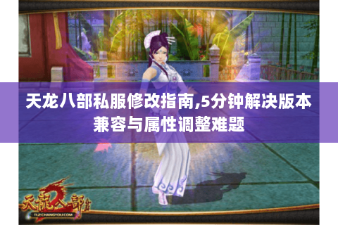 天龙八部私服修改指南,5分钟解决版本兼容与属性调整难题