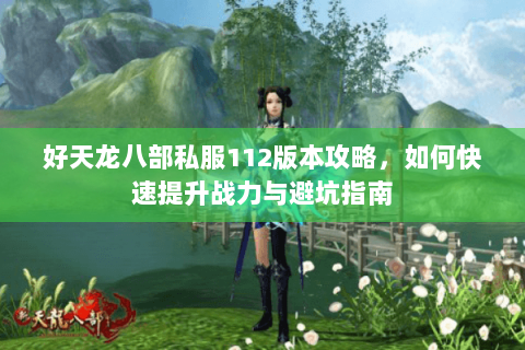 好天龙八部私服112版本攻略，如何快速提升战力与避坑指南