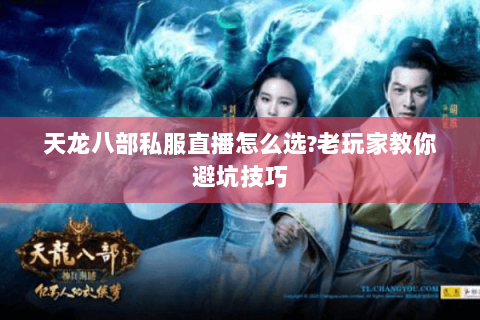 天龙八部私服直播怎么选？老玩家教你避坑技巧