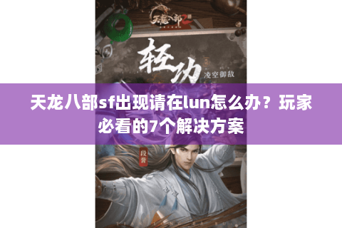 天龙八部sf出现请在lun怎么办？玩家必看的7个解决方案