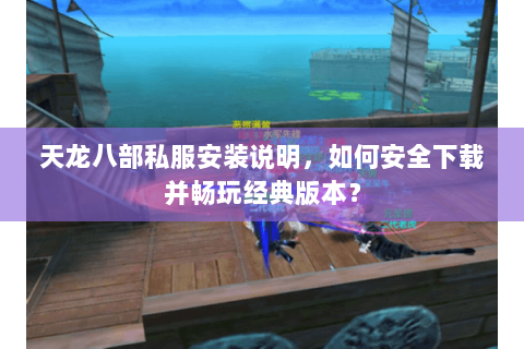 天龙八部私服安装说明，如何安全下载并畅玩经典版本？