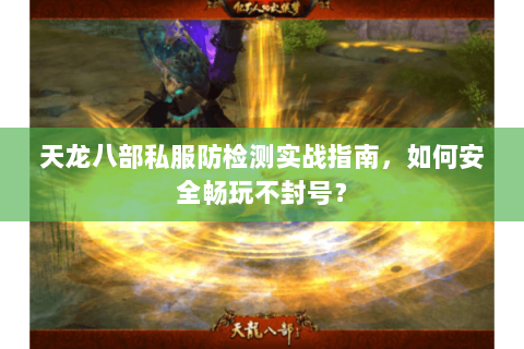 天龙八部私服防检测实战指南，如何安全畅玩不封号？